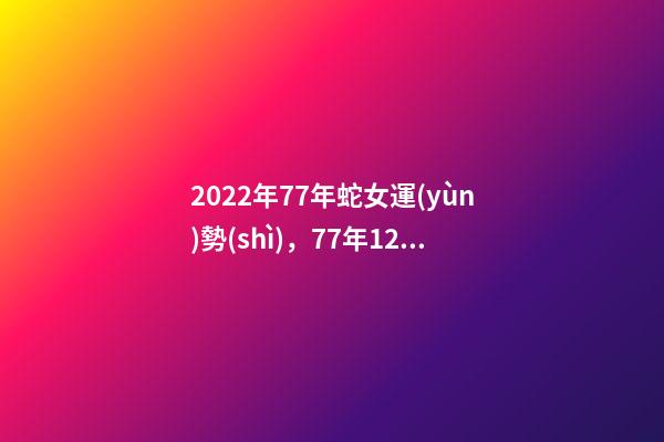 2022年77年蛇女運(yùn)勢(shì)，77年12月7日蛇女2022年運(yùn)勢(shì)？ 蛇女2021年運(yùn)勢(shì)完整版，屬蛇2021年運(yùn)勢(shì)及運(yùn)程每月運(yùn)程
